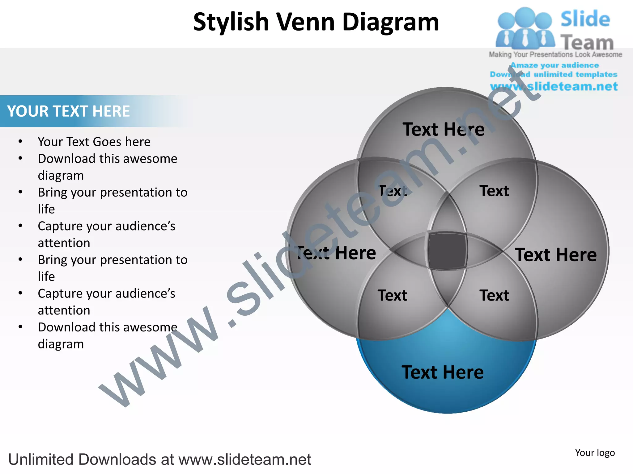 Stylish Venn Diagram


                                                                       e t
                                                                 .n
YOUR TEXT HERE
                                                           Text Here

                                                               m
 •   Your Text Goes here
 •   Download this awesome


                                                  a
     diagram



                                                te
 •   Bring your presentation to                         Text       Text
     life


                                              e
 •   Capture your audience’s



                                            id
     attention
                                            Text Here

                                          l
 •   Bring your presentation to                                           Text Here

                                        s
     life


                                    .
 •   Capture your audience’s                            Text       Text


                                  w
     attention
 •   Download this awesome


                    w
     diagram



                  w
                                                           Text Here


                                                                                Your logo
Unlimited Downloads at www.slideteam.net
 