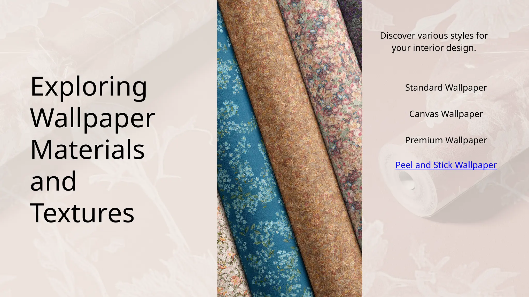 Exploring
Wallpaper
Materials
and
Textures
Discover various styles for
your interior design.
Standard Wallpaper
Canvas Wallpaper
Premium Wallpaper
Peel and Stick Wallpaper