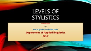 LEVELS OF
STYLISTICS
Presented
by
Ata ul ghafer & shoiba sabir
Department of Applied linguistics
GCUF
 
