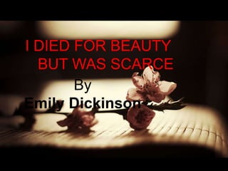 By
Emily Dickinson
I DIED FOR BEAUTY
BUT WAS SCARCE
 