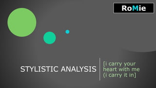 STYLISTIC ANALYSIS
[i carry your
heart with me
(i carry it in]
RoMie
 