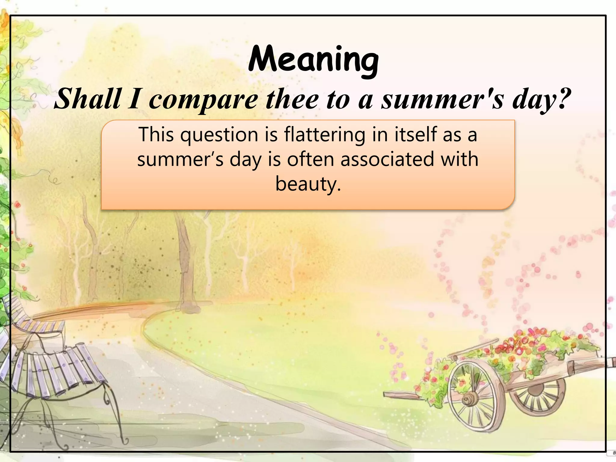 Meaning
Shall I compare thee to a summer's day?
This question is flattering in itself as a
summer’s day is often associated with
beauty.
 