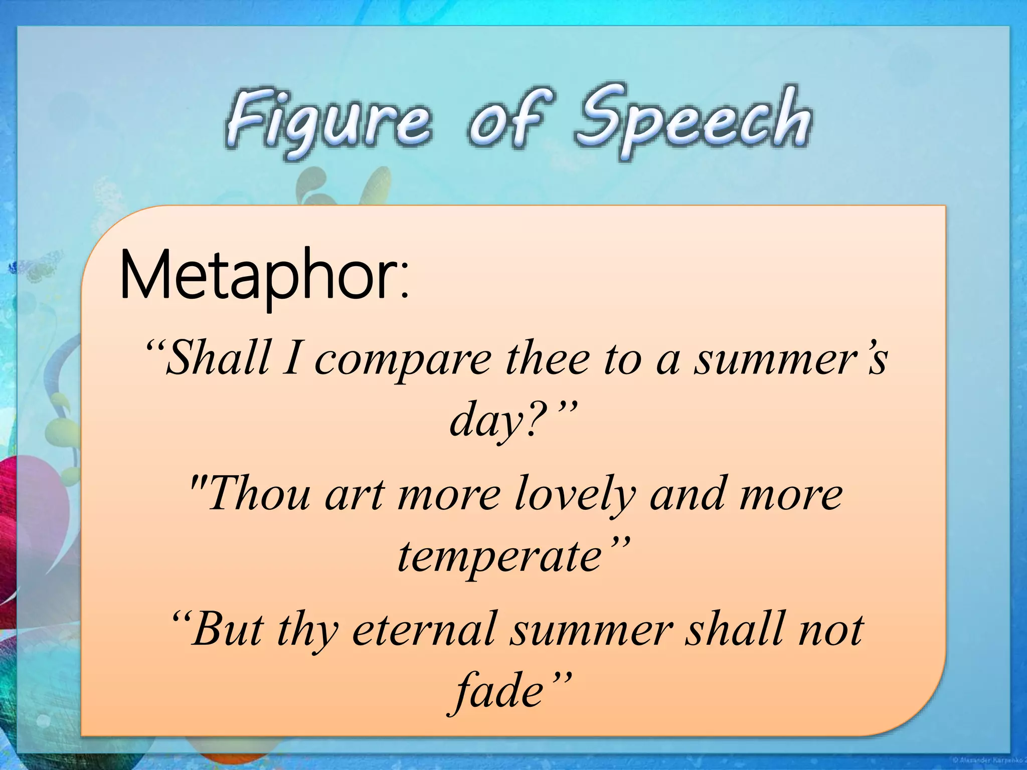 Metaphor:
“Shall I compare thee to a summer’s
day?”
"Thou art more lovely and more
temperate”
“But thy eternal summer shall not
fade”
 