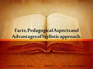 Facts,PedagogicalAspectsand
AdvantagesofStylisticapproach.
Anisa Jhefferlys C. Ramos BSEd III-A Mrs. Mercedita Alberto
 