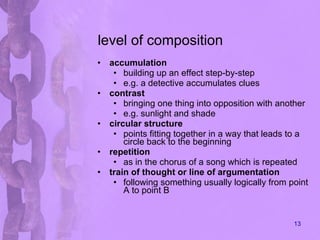 level of composition accumulation building up an effect step-by-step e.g. a detective accumulates clues contrast bringing one thing into opposition with another e.g. sunlight and shade circular structure points fitting together in a way that leads to a circle back to the beginning repetition as in the chorus of a song which is repeated train of thought or line of argumentation following something usually logically from point A to point B 
