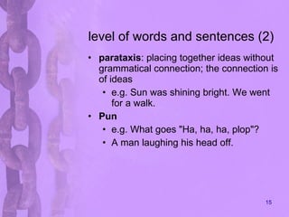 level of words and sentences (2) parataxis : placing together ideas without grammatical connection; the connection is of ideas e.g. S un was shining bright. We went for a walk.  Pun e.g. What goes "Ha, ha, ha, plop"?  A man laughing his head off.  
