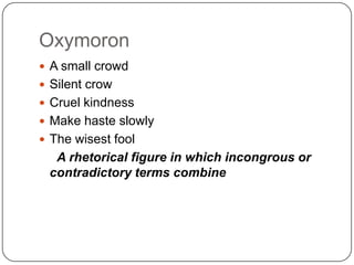 Oxymoron
 A small crowd
 Silent crow
 Cruel kindness
 Make haste slowly
 The wisest fool

A rhetorical figure in which incongrous or
contradictory terms combine

 
