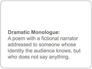 Dramatic Monologue:
A poem with a fictional narrator
addressed to someone whose
identity the audience knows, but
who does not say anything.

 