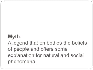 Myth:
A legend that embodies the beliefs
of people and offers some
explanation for natural and social
phenomena.

 