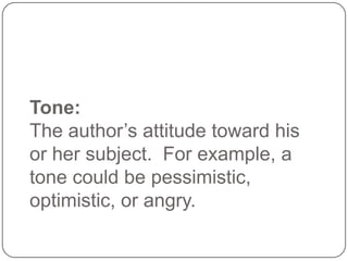 Tone:
The author’s attitude toward his
or her subject. For example, a
tone could be pessimistic,
optimistic, or angry.

 