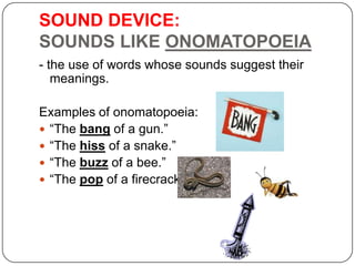 SOUND DEVICE:
SOUNDS LIKE ONOMATOPOEIA
- the use of words whose sounds suggest their
meanings.
Examples of onomatopoeia:
...