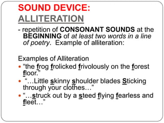 SOUND DEVICE:
ALLITERATION
- repetition of CONSONANT SOUNDS at the
BEGINNING of at least two words in a line
of poetry. Ex...
