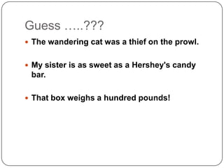 Guess …..???
 The wandering cat was a thief on the prowl.
 My sister is as sweet as a Hershey's candy

bar.
 That box w...