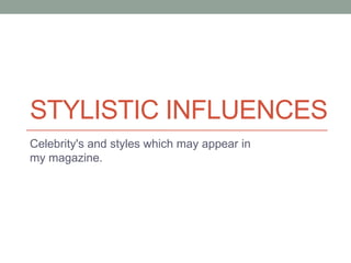 STYLISTIC INFLUENCES
Celebrity's and styles which may appear in
my magazine.
 