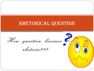 How question becomes
rhetoric???
RhetoRical question
 
