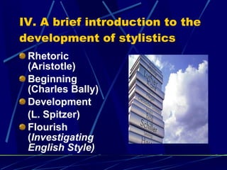 IV. A brief introduction to the development of stylistics Rhetoric (Aristotle) Beginning (Charles Bally) Development  (L. Spitzer) Flourish ( Investigating English Style) 