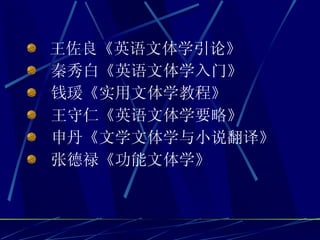 王佐良《英语文体学引论》 秦秀白《英语文体学入门》 钱瑗《实用文体学教程》  王守仁《英语文体学要略》 申丹《文学文体学与小说翻译》 张德禄《功能文体学》 
