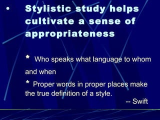 Stylistic study helps cultivate a sense of appropriateness *  Who speaks what language to whom and when   *  Proper words in proper places make the true definition of a style.    -- Swift 