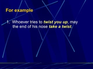 For example 1.  Whoever tries to  twist you up , may the end of his nose  take a twist . 
