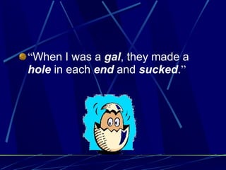 “ When I was a  gal , they made a  hole  in each  end  and  sucked . ” 