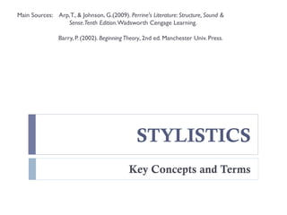 STYLISTICS
Key Concepts and Terms
Main Sources: Arp,T., & Johnson, G.(2009). Perrine's Literature: Structure, Sound &
Sense.Tenth Edition.Wadsworth Cengage Learning.
Barry, P. (2002). BeginningTheory, 2nd ed. Manchester Univ. Press.
 