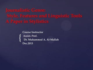{
Journalistic Genre:
Style, Features and Linguistic Tools
A Paper in Stylistics
Course Instructor
Assist. Prof.
Dr. Muhammed A. Al-Mallah
Dec.2013
 
