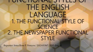 FUNCTIONAL STYLES OF
THE ENGLISH
LANGUAGE
1. THE FUNCTIONAL STYLE OF
SCIENCE
2. THE NEWSPAPER FUNCTIONAL
STYLE
Reporter: Irma Rose P. Pereyra / 2013-01567 / BSE-Eng 4E
 