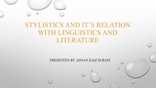 STYLISTICS AND IT’S RELATION
WITH LINGUISTICS AND
LITERATURE
PRESENTED BY: ADNAN EJAZ SURANI
 