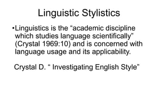 Linguistic Stylistics
•Linguistics is the “academic discipline
which studies language scientifically”
(Crystal 1969:10) and is concerned with
language usage and its applicability.
Crystal D. “ Investigating English Style”
 