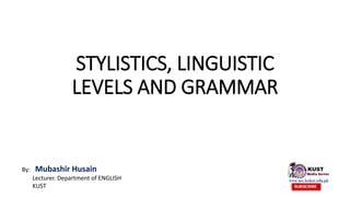 STYLISTICS, LINGUISTIC
LEVELS AND GRAMMAR
By: Mubashir Husain
Lecturer. Department of ENGLISH
KUST
 