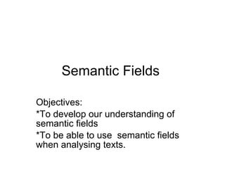 Semantic Fields  Objectives: *To develop our understanding of semantic fields  *To be able to use  semantic fields when analysing texts. 