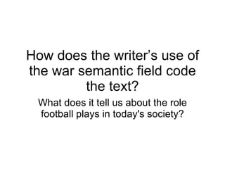 How does the writer’s use of the war semantic field code the text? What does it tell us about the role football plays in today's society? 