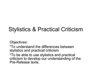 Stylistics & Practical Criticism  Objectives: *To understand the differences between stylistics and practical criticism *To be able to use stylistics and practical criticism to develop our understanding of the Pre-Release texts. 