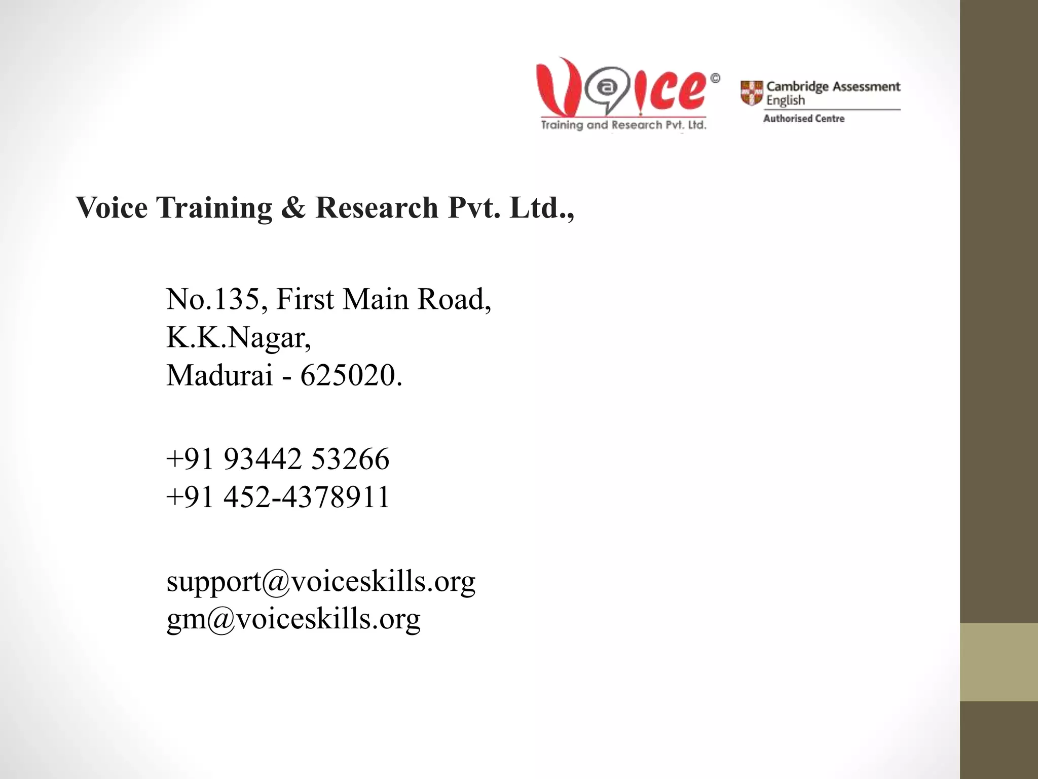 Voice Training & Research Pvt. Ltd.,
No.135, First Main Road,
K.K.Nagar,
Madurai - 625020.
+91 93442 53266
+91 452-4378911
support@voiceskills.org
gm@voiceskills.org
 