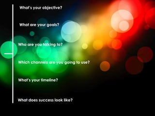What’s your objective?



What are your goals?




Who are you talking to?



Which channels are you going to use?



What’s your timeline?




What does success look like?
 