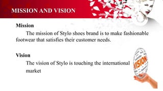 MISSION AND VISION
Mission
The mission of Stylo shoes brand is to make fashionable
footwear that satisfies their customer needs.
Vision
The vision of Stylo is touching the international
market
 