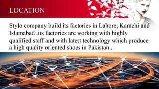 LOCATION
Stylo company build its factories in Lahore, Karachi and
Islamabad .its factories are working with highly
qualified staff and with latest technology which produce
a high quality oriented shoes in Pakistan .
 