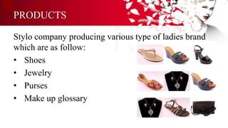 PRODUCTS
Stylo company producing various type of ladies brand
which are as follow:
• Shoes
• Jewelry
• Purses
• Make up glossary
 