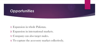Opportunities

1)

Expansion in whole Pakistan.

2)

Expansion in international markets.

3)

Company can also target males.

4)

To capture the accessory market collectively.

 
