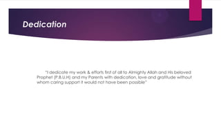 Dedication

“I dedicate my work & efforts first of all to Almighty Allah and His beloved
Prophet (P.B.U.H) and my Parents with dedication, love and gratitude without
whom caring support it would not have been possible”

 