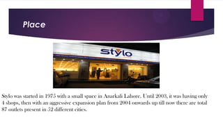 Place

Stylo was started in 1975 with a small space in Anarkali Lahore. Until 2003, it was having only
4 shops, then with an aggressive expansion plan from 2004 onwards up till now there are total
87 outlets present in 52 different cities.

 