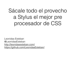 Sácale todo el provecho
a Stylus el mejor pre
procesador de CSS
Leonidas Esteban
@LeonidasEsteban
http://leonidasesteban.com/
https://github.com/LeonidasEsteban/
 