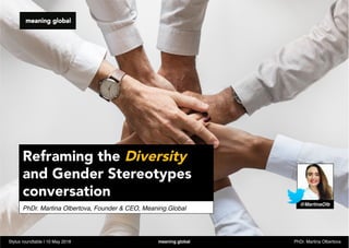 PhDr. Martina Olbertova, Founder & CEO, Meaning.Global
Reframing the Diversity
and Gender Stereotypes
conversation
Stylus roundtable | 10 May 2018 meaning.global PhDr. Martina Olbertova
@MartinaOlb
 