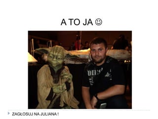 A TO JA ZAGŁOSUJ NA JULIANA !