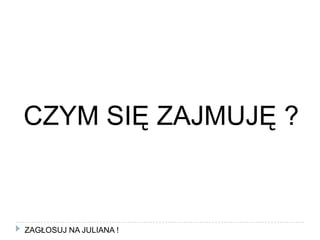 CZYM SIĘ ZAJMUJĘ ?ZAGŁOSUJ NA JULIANA !
