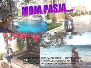 WIELKĄ MOJĄ PASJĄ SĄ PODRÓZE… TRZY MIESIĄCE TEGOROCZNYCH WAKACJI SPĘDZIŁAM NA MALLORCE PRACUJĄC JAKO INSTRUKTOR WINDSURFINGU  MOJA PASJA…. 