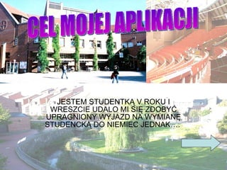 JESTEM STUDENTKĄ V ROKU I WRESZCIE UDALO MI SIĘ ZDOBYĆ UPRAGNIONY WYJAZD NA WYMIANĘ STUDENCKĄ DO NIEMIEC JEDNAK….  CEL MOJEJ APLIKACJI 