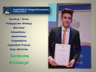 Dyrekcja i Grono
Pedagogiczne składają
Marcinowi
Jakowskiemu –
dwukrotnemu
Stypendyście
stypendium Prezesa
Rady Ministrów
Serdeczne
Gratulacje!
 