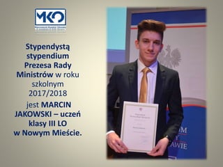 Stypendystą
stypendium
Prezesa Rady
Ministrów w roku
szkolnym
2017/2018
jest MARCIN
JAKOWSKI – uczeń
klasy III LO
w Nowym Mieście.
 