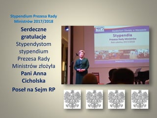 Stypendium Prezesa Rady
Ministrów 2017/2018
Serdeczne
gratulacje
Stypendystom
stypendium
Prezesa Rady
Ministrów złożyła
Pani Anna
Cicholska
Poseł na Sejm RP
 